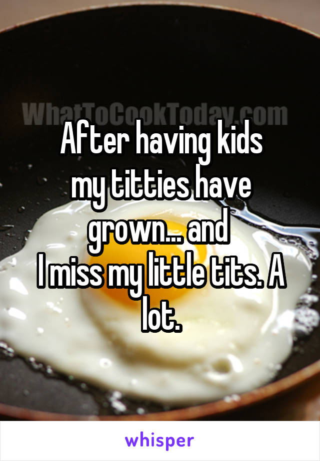 After having kids
my titties have grown... and 
I miss my little tits. A lot.