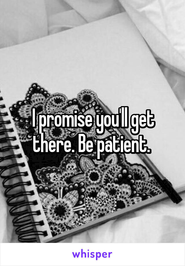 I promise you'll get there. Be patient. 