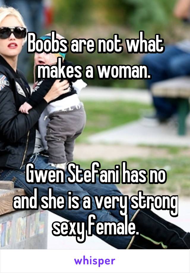 Boobs are not what makes a woman. 



Gwen Stefani has no and she is a very strong sexy female.