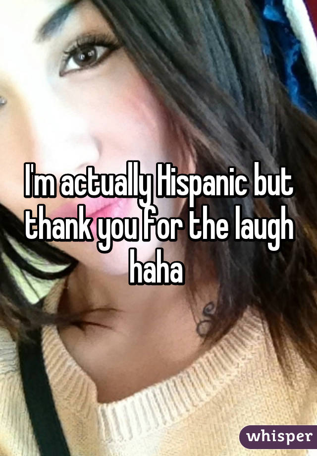 I'm actually Hispanic but thank you for the laugh haha 