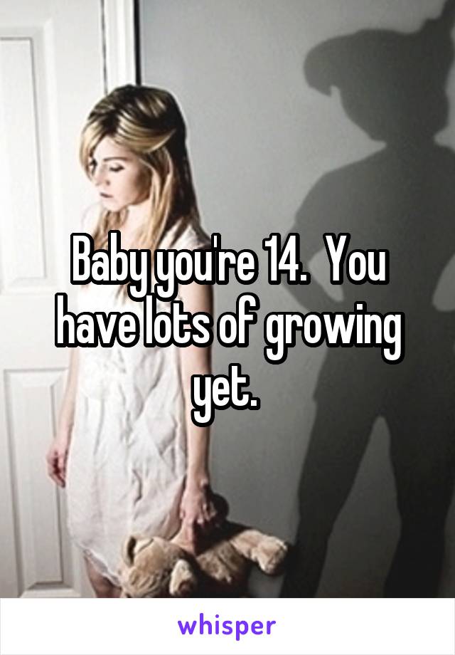 Baby you're 14.  You have lots of growing yet. 