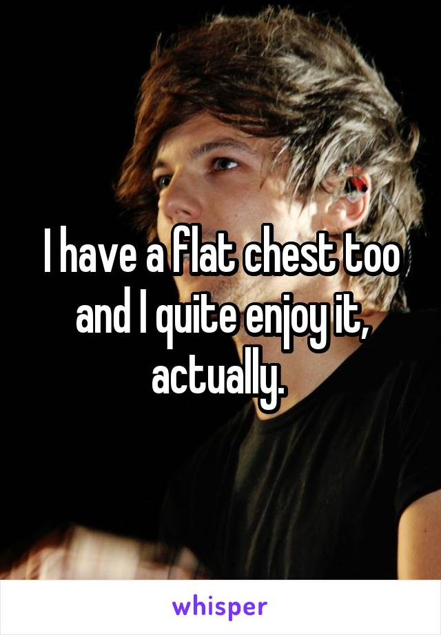 I have a flat chest too and I quite enjoy it, actually. 