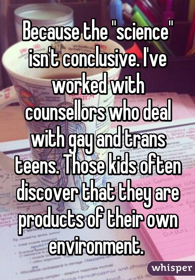 Because the "science" isn't conclusive. I've worked with counsellors who deal with gay and trans teens. Those kids often discover that they are products of their own environment. 