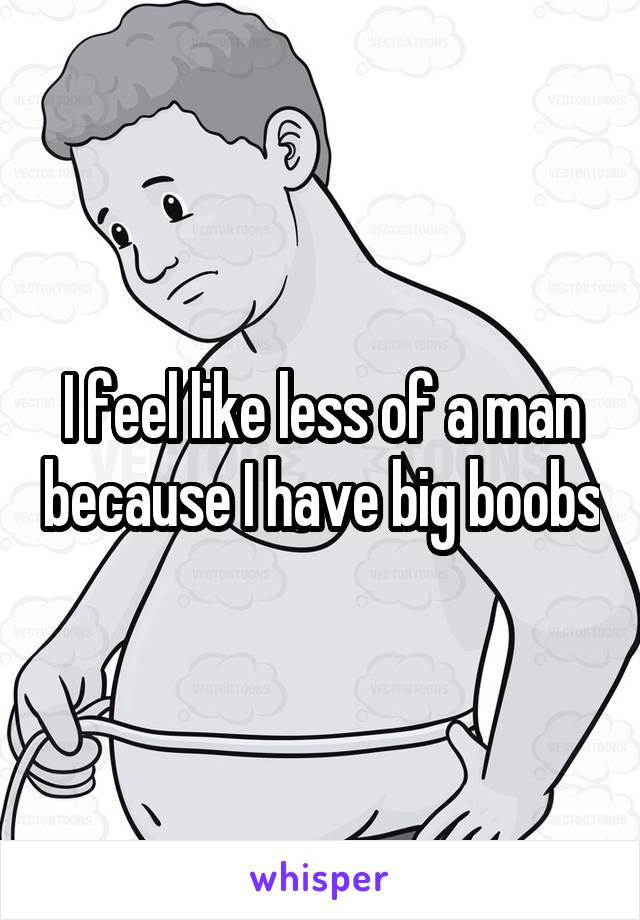 I feel like less of a man because I have big boobs