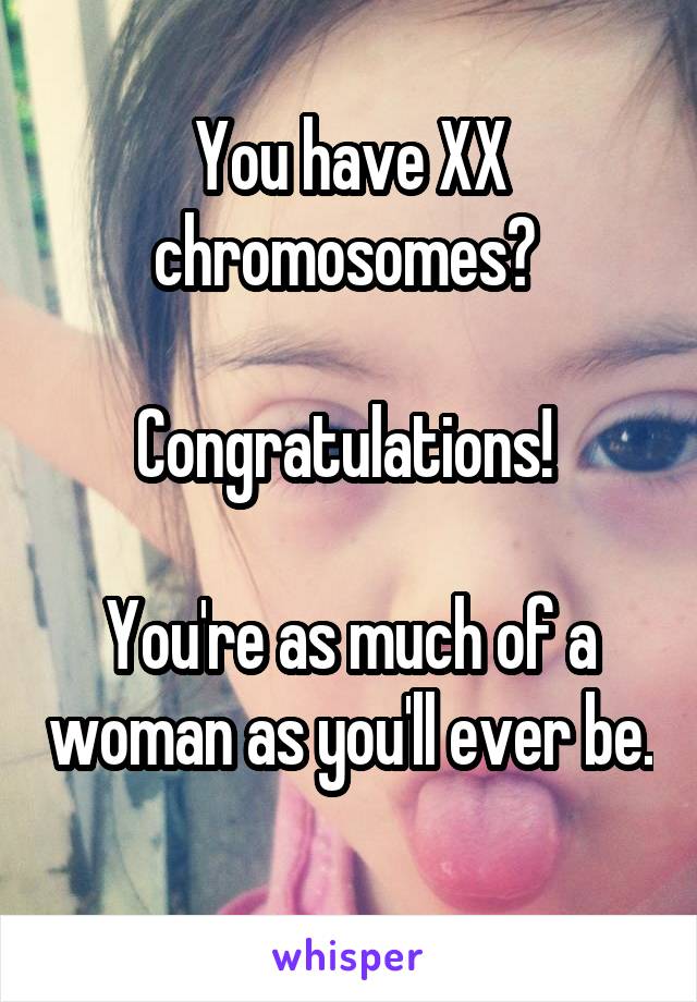 You have XX chromosomes? 

Congratulations! 

You're as much of a woman as you'll ever be. 