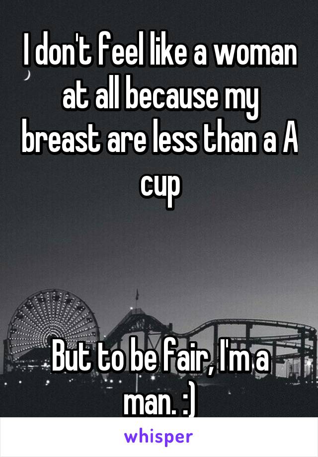 I don't feel like a woman at all because my breast are less than a A cup



But to be fair, I'm a man. :)