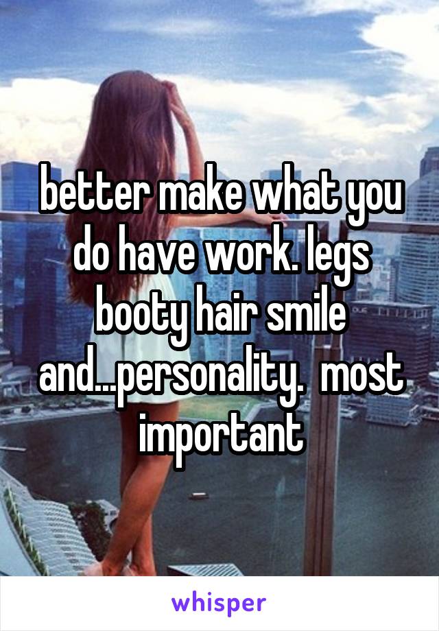 better make what you do have work. legs booty hair smile and...personality.  most important