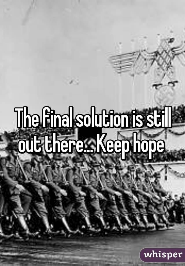 The final solution is still out there... Keep hope 