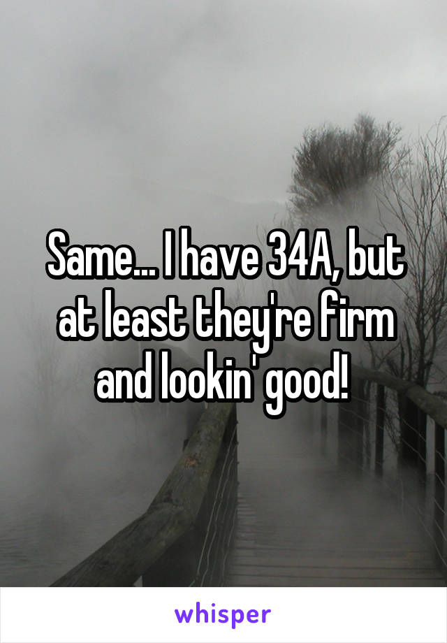 Same... I have 34A, but at least they're firm and lookin' good! 