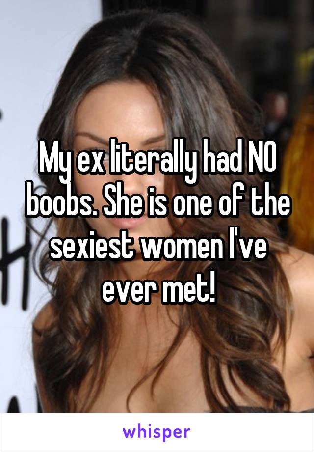 My ex literally had NO boobs. She is one of the sexiest women I've ever met!