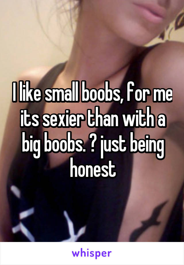 I like small boobs, for me its sexier than with a big boobs. 😁 just being honest