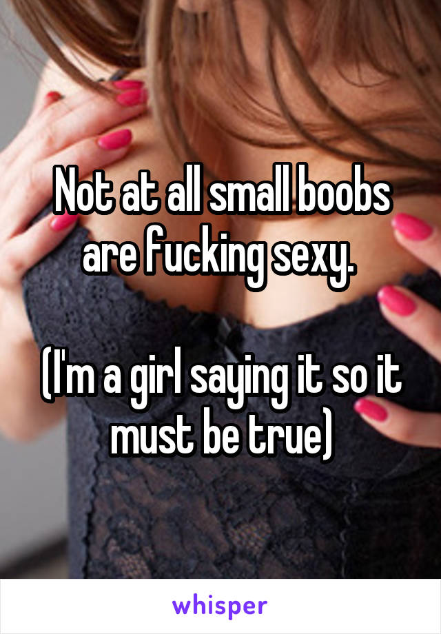 Not at all small boobs are fucking sexy. 

(I'm a girl saying it so it must be true)