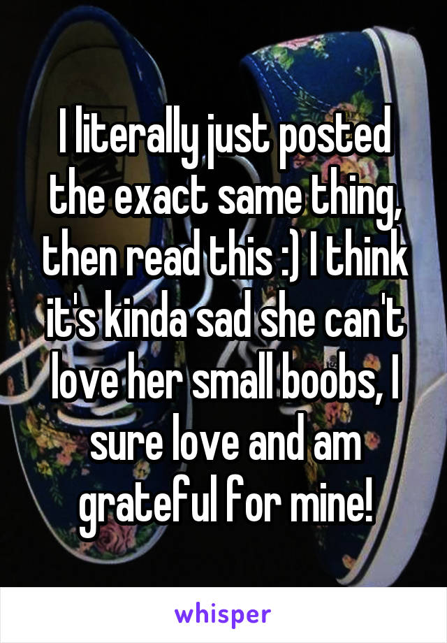 I literally just posted the exact same thing, then read this :) I think it's kinda sad she can't love her small boobs, I sure love and am grateful for mine!