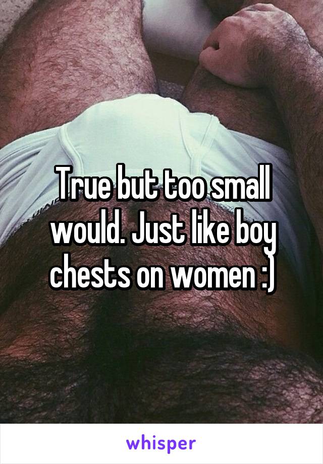 True but too small would. Just like boy chests on women :)