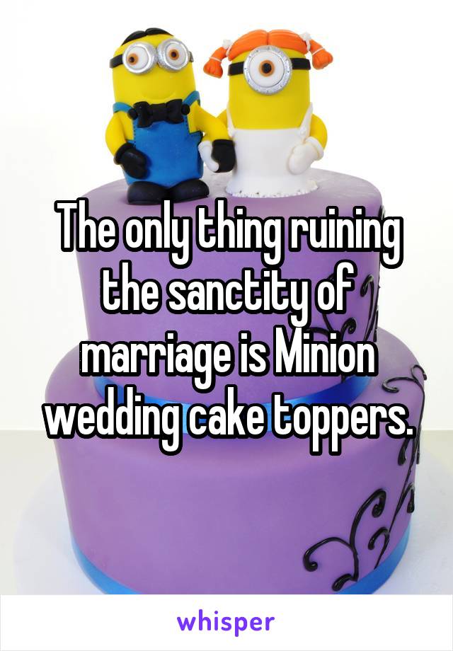 The only thing ruining the sanctity of marriage is Minion wedding cake toppers.