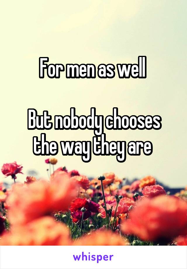 For men as well 

But nobody chooses the way they are 

