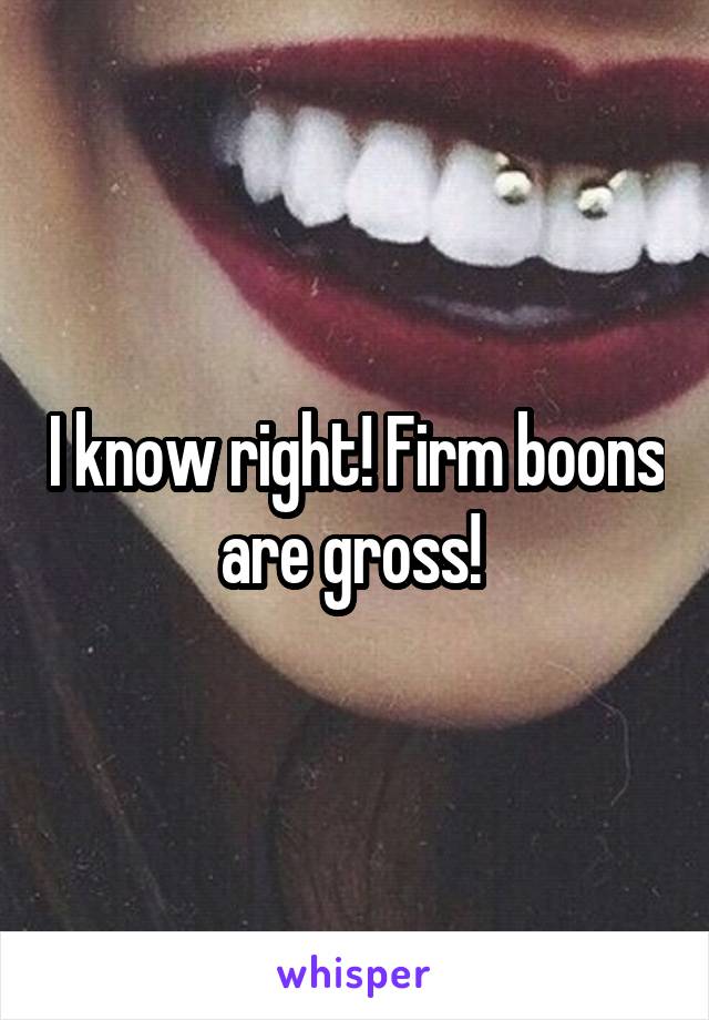 I know right! Firm boons are gross! 