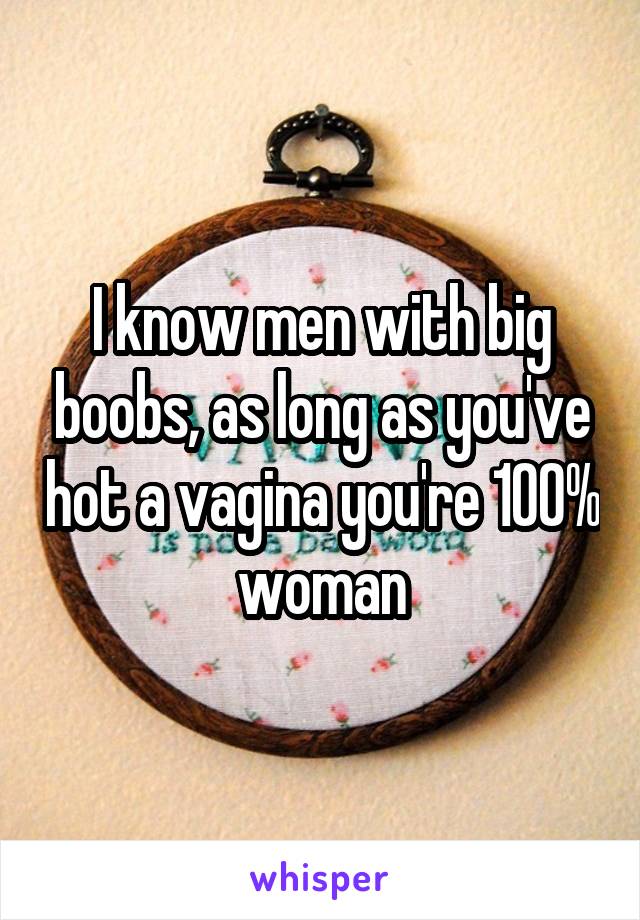 I know men with big boobs, as long as you've hot a vagina you're 100% woman