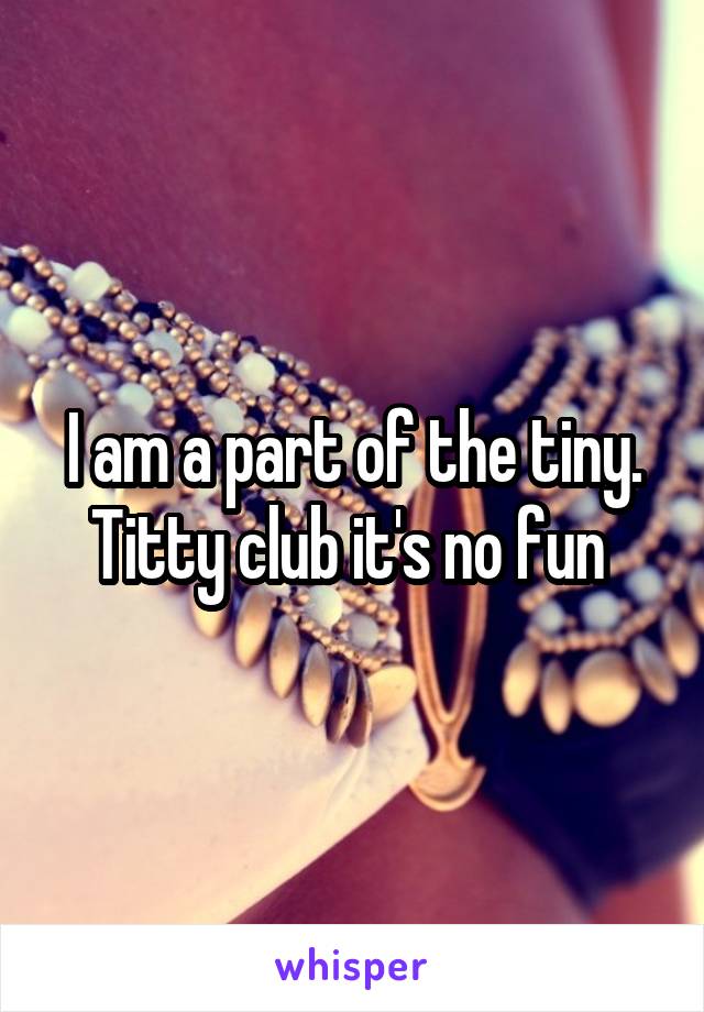 I am a part of the tiny. Titty club it's no fun 