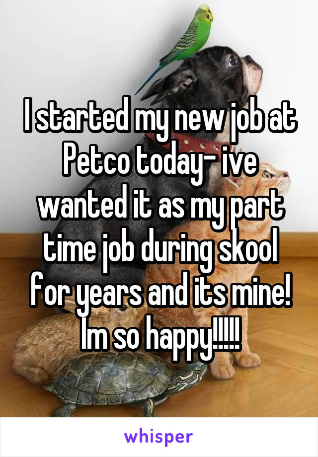 I started my new job at Petco today- ive wanted it as my part time job during skool for years and its mine! Im so happy!!!!!