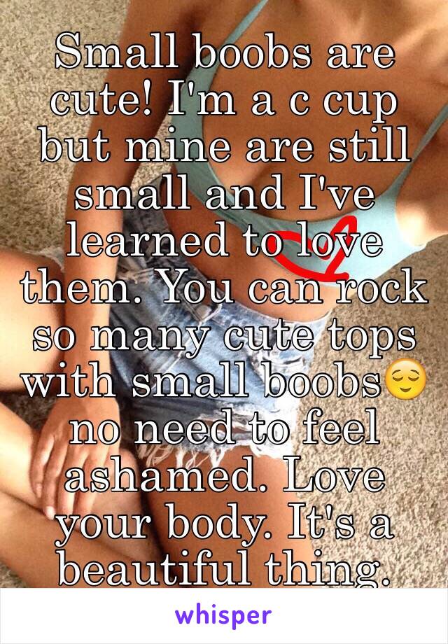 Small boobs are cute! I'm a c cup but mine are still small and I've learned to love them. You can rock so many cute tops with small boobs😌 no need to feel ashamed. Love your body. It's a beautiful thing. 