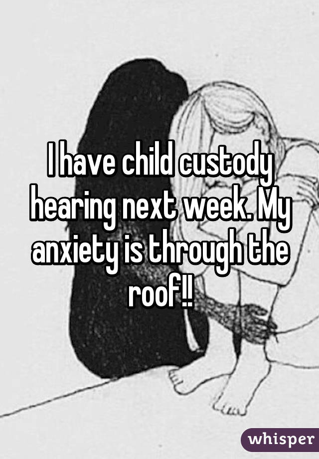 I have child custody hearing next week. My anxiety is through the roof!!