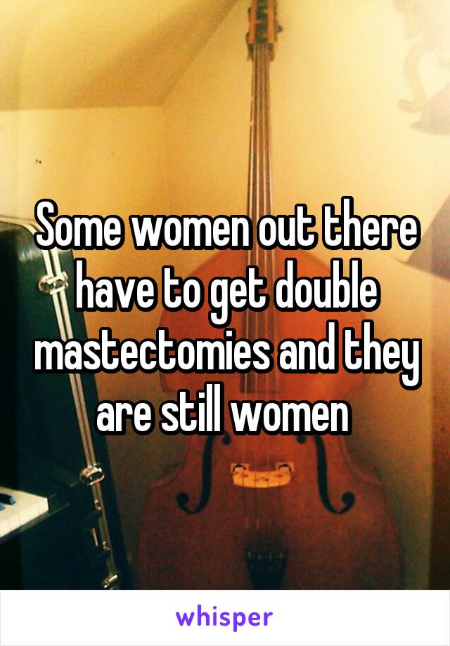 Some women out there have to get double mastectomies and they are still women 