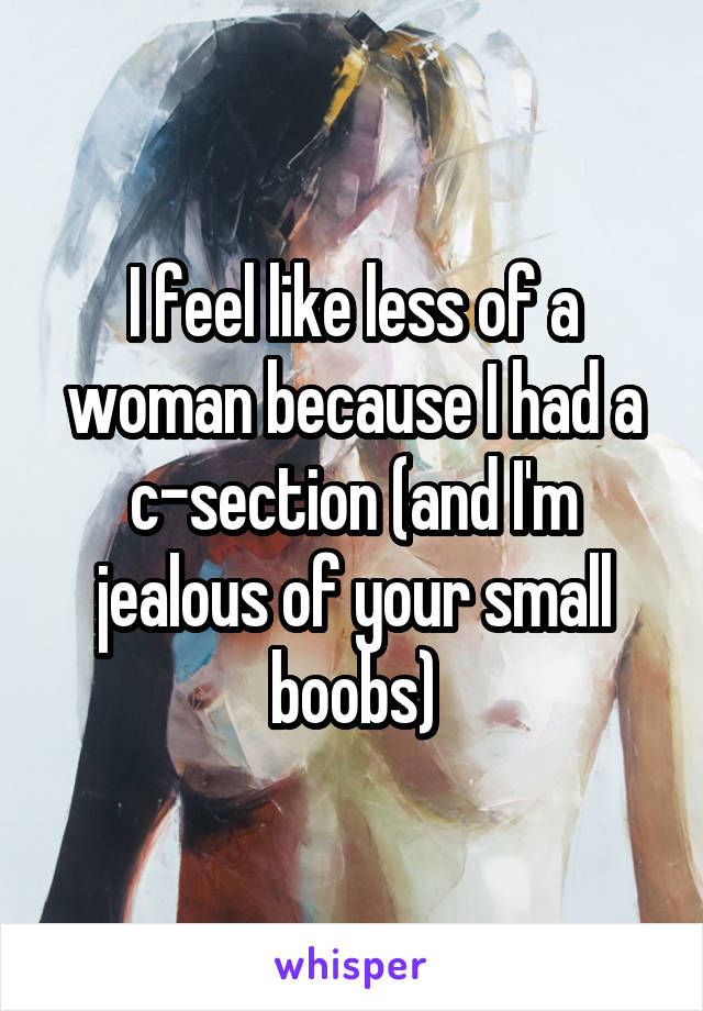 I feel like less of a woman because I had a c-section (and I'm jealous of your small boobs)