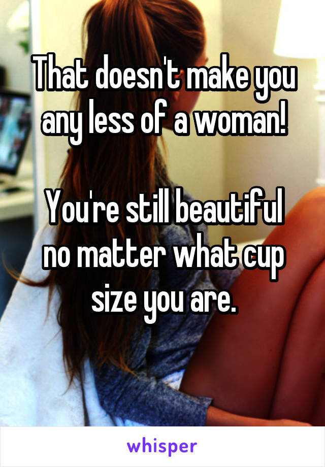 That doesn't make you any less of a woman!

You're still beautiful no matter what cup size you are.

