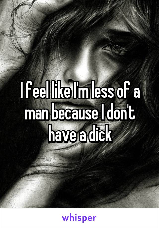 I feel like I'm less of a man because I don't have a dick