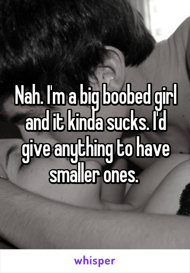 Nah. I'm a big boobed girl and it kinda sucks. I'd give anything to have smaller ones. 