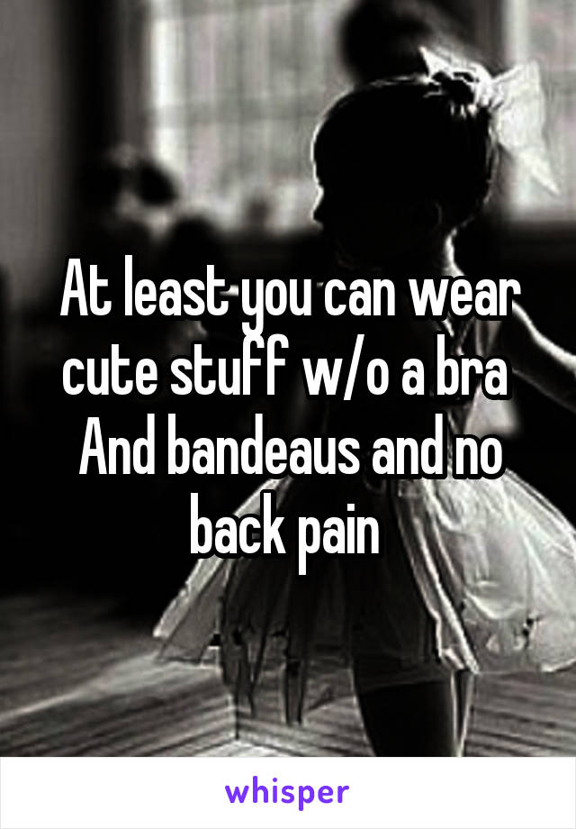 At least you can wear cute stuff w/o a bra 
And bandeaus and no back pain 