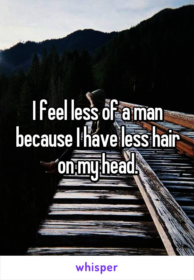 I feel less of a man because I have less hair on my head.