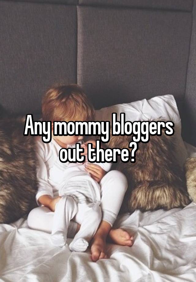 Any mommy bloggers out there?