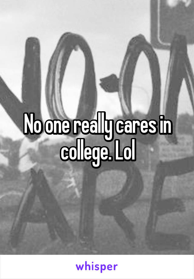 No one really cares in college. Lol