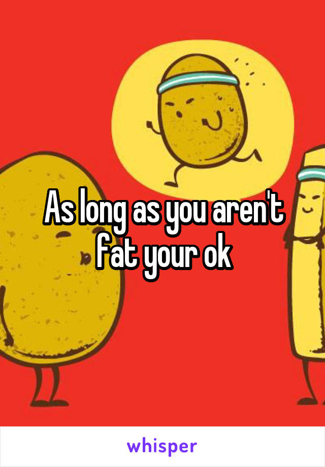 As long as you aren't fat your ok