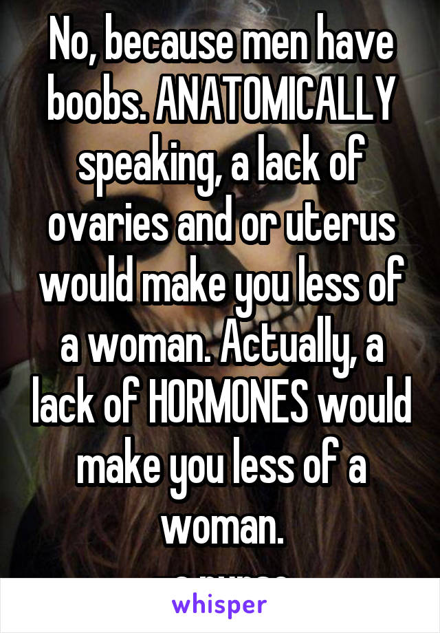 No, because men have boobs. ANATOMICALLY speaking, a lack of ovaries and or uterus would make you less of a woman. Actually, a lack of HORMONES would make you less of a woman.
-a nurse