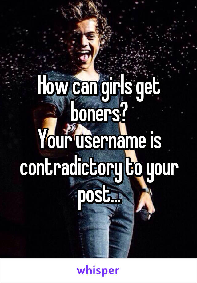 How can girls get boners?
Your username is contradictory to your post...