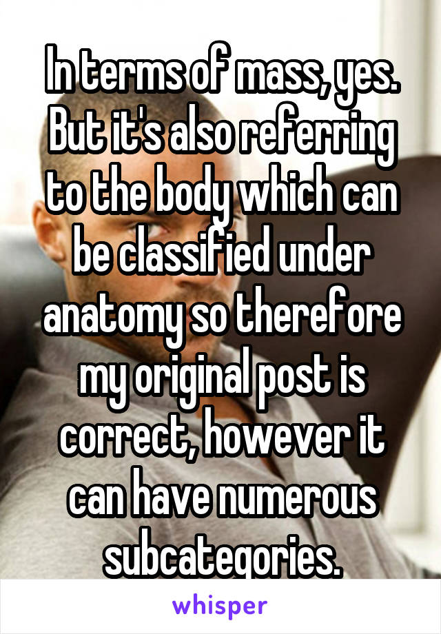 In terms of mass, yes. But it's also referring to the body which can be classified under anatomy so therefore my original post is correct, however it can have numerous subcategories.