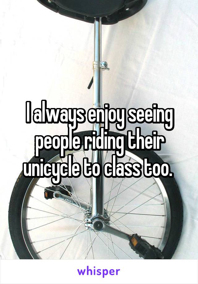 I always enjoy seeing people riding their unicycle to class too. 