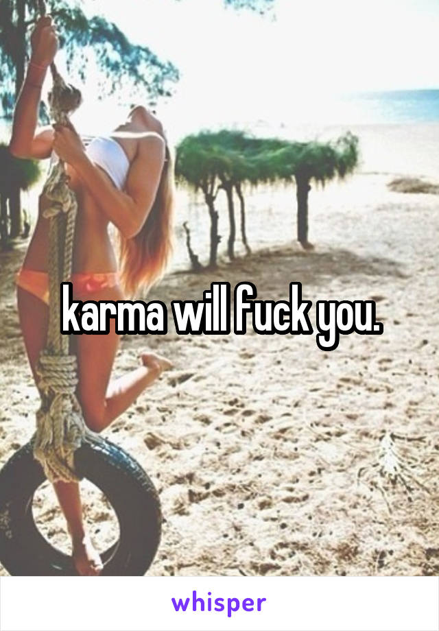 karma will fuck you.