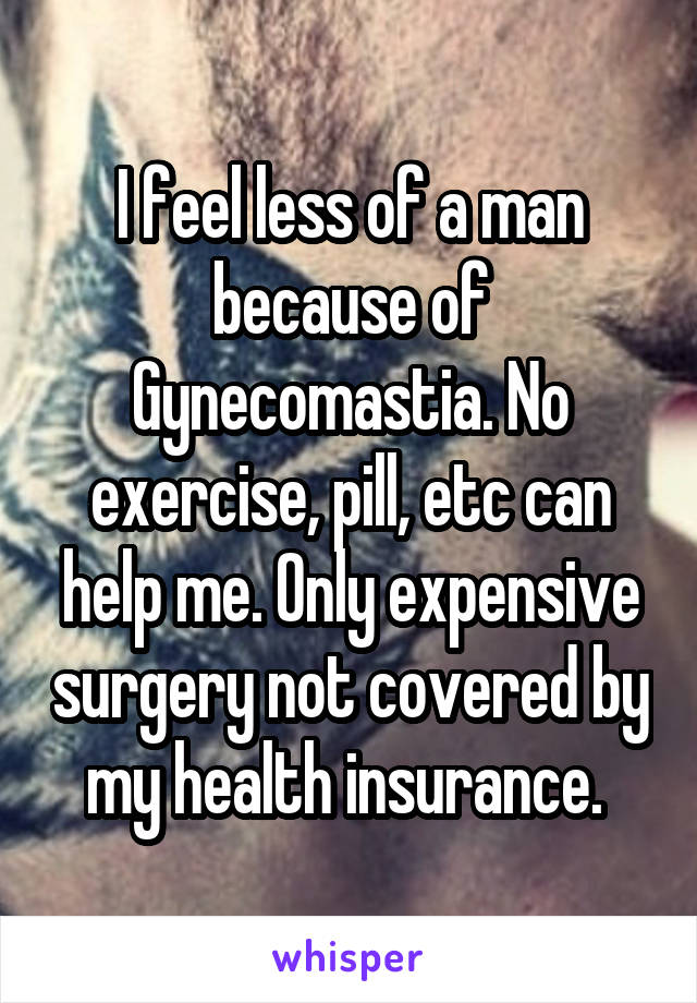 I feel less of a man because of Gynecomastia. No exercise, pill, etc can help me. Only expensive surgery not covered by my health insurance. 