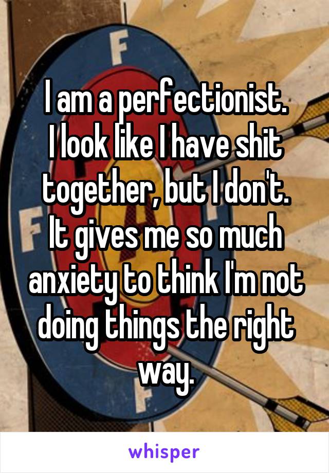 I am a perfectionist.
I look like I have shit together, but I don't.
It gives me so much anxiety to think I'm not doing things the right way.