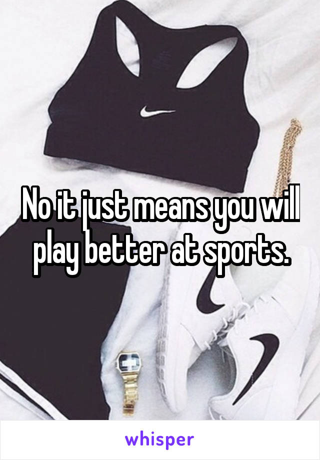 No it just means you will play better at sports.