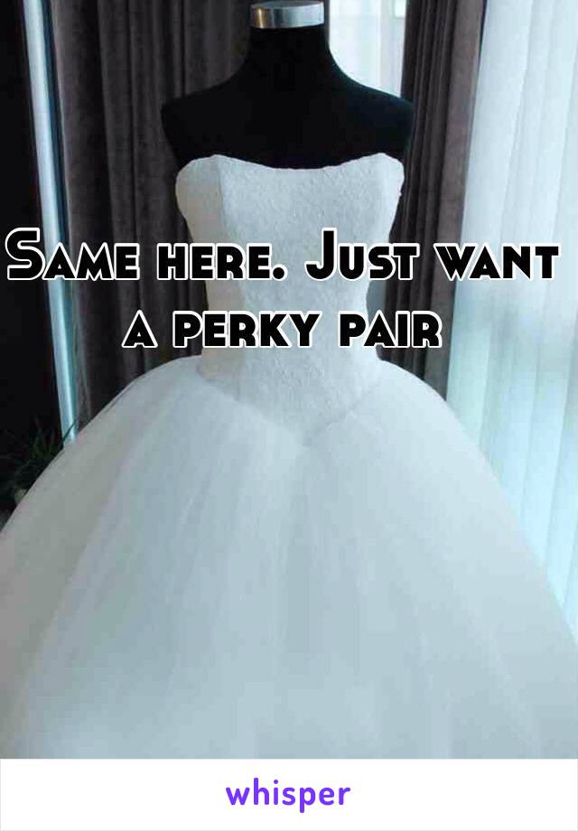 Same here. Just want a perky pair