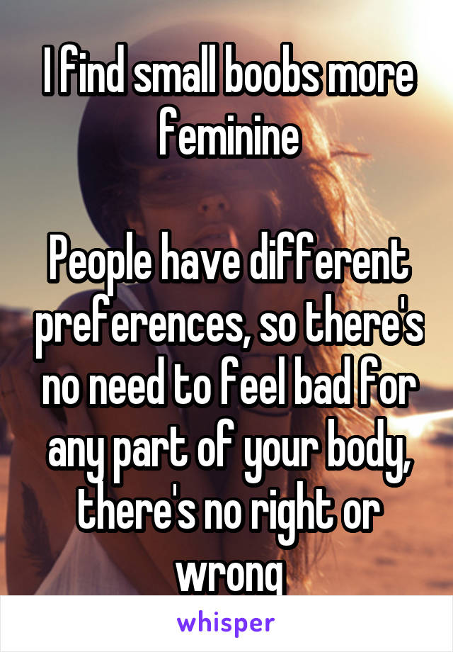 I find small boobs more feminine

People have different preferences, so there's no need to feel bad for any part of your body, there's no right or wrong
