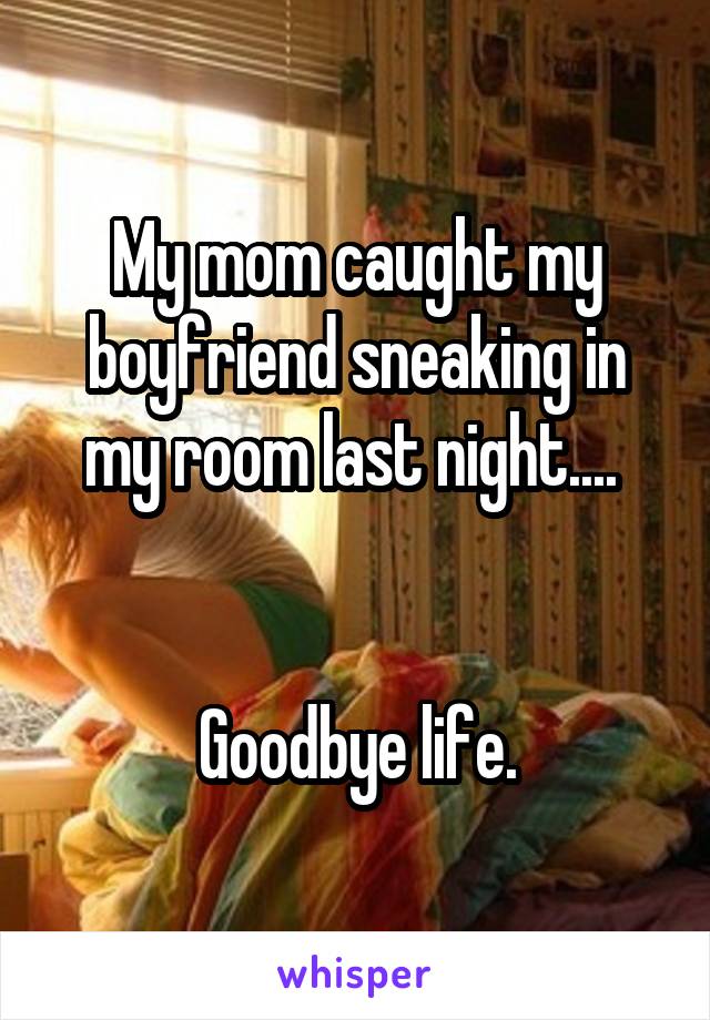 My mom caught my boyfriend sneaking in my room last night.... 


Goodbye life.
