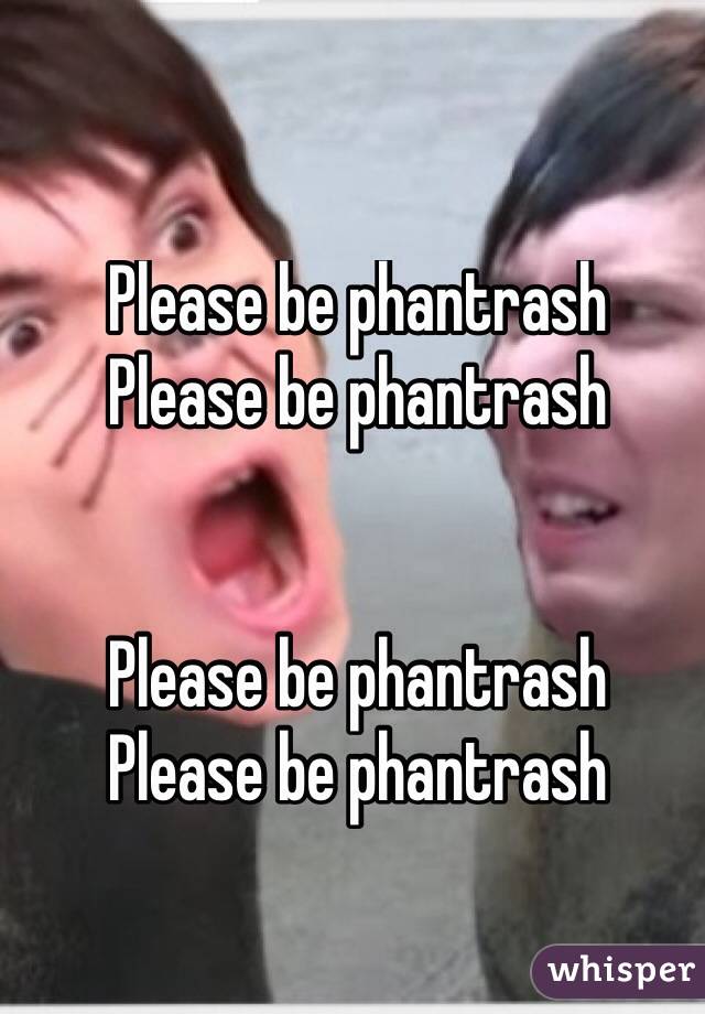 Please be phantrash 
Please be phantrash 


Please be phantrash 
Please be phantrash
