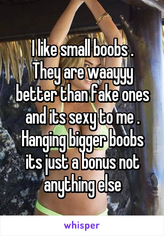 I like small boobs .
They are waayyy better than fake ones and its sexy to me .
Hanging bigger boobs its just a bonus not anything else
