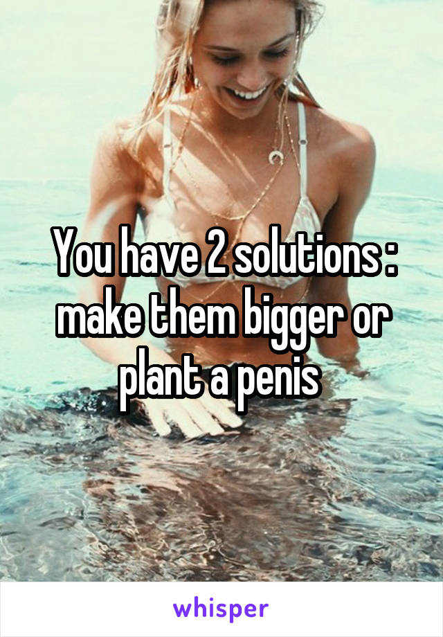 You have 2 solutions : make them bigger or plant a penis 
